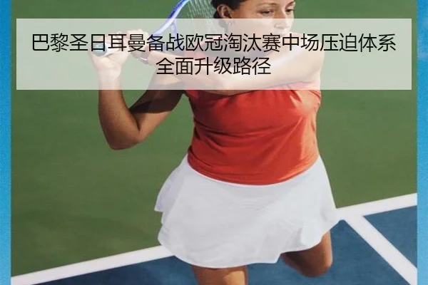 巴黎圣日耳曼备战欧冠淘汰赛中场压迫体系全面升级路径
