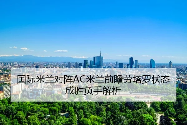 国际米兰对阵AC米兰前瞻劳塔罗状态成胜负手解析